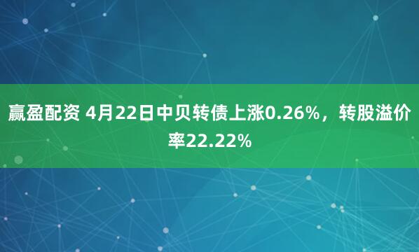 赢盈配资 4月22日中贝转债上涨0.26%，转股溢价率22.22%