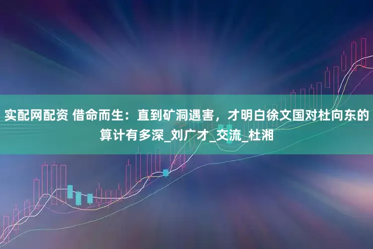 实配网配资 借命而生：直到矿洞遇害，才明白徐文国对杜向东的算计有多深_刘广才_交流_杜湘