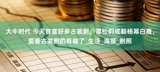 大牛时代 今天官宣好多古装剧，谭松韵成毅杨幂白鹿，爱看古装剧的有福了_生活_海报_剧照