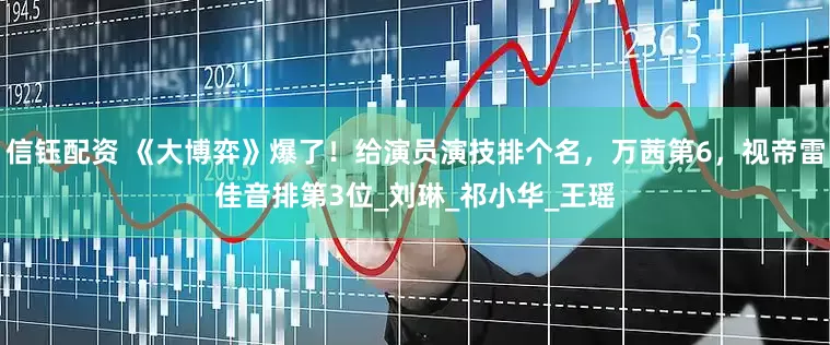 信钰配资 《大博弈》爆了！给演员演技排个名，万茜第6，视帝雷佳音排第3位_刘琳_祁小华_王瑶