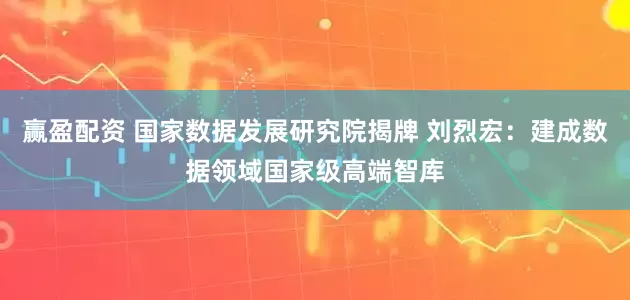 赢盈配资 国家数据发展研究院揭牌 刘烈宏：建成数据领域国家级高端智库