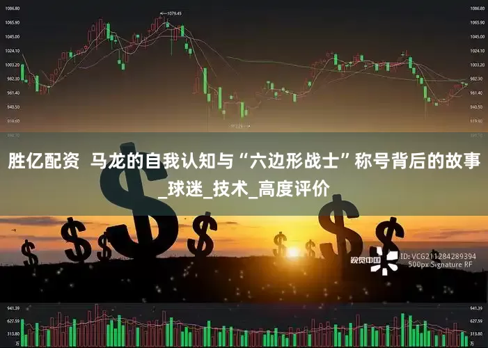 胜亿配资  马龙的自我认知与“六边形战士”称号背后的故事_球迷_技术_高度评价