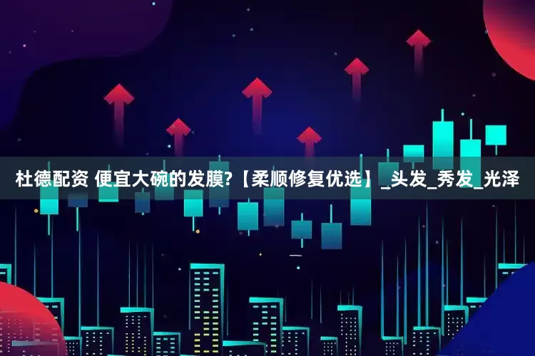 杜德配资 便宜大碗的发膜?【柔顺修复优选】_头发_秀发_光泽