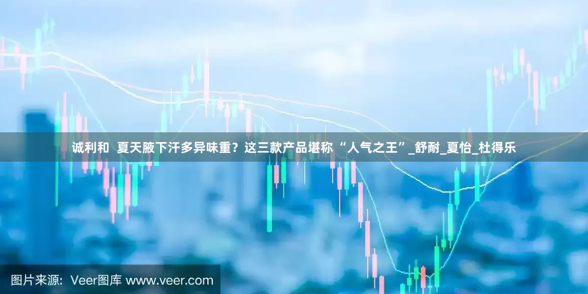 诚利和  夏天腋下汗多异味重？这三款产品堪称 “人气之王”_舒耐_夏怡_杜得乐