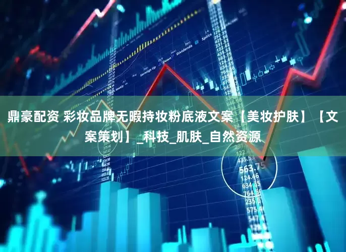 鼎豪配资 彩妆品牌无暇持妆粉底液文案【美妆护肤】【文案策划】_科技_肌肤_自然资源