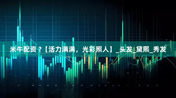 米牛配资 ?【活力满满，光彩照人】_头发_黛熙_秀发
