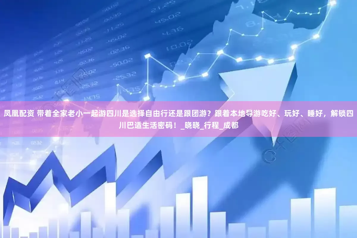 凤凰配资 带着全家老小一起游四川是选择自由行还是跟团游？跟着本地导游吃好、玩好、睡好，解锁四川巴适生活密码！_晓晓_行程_成都