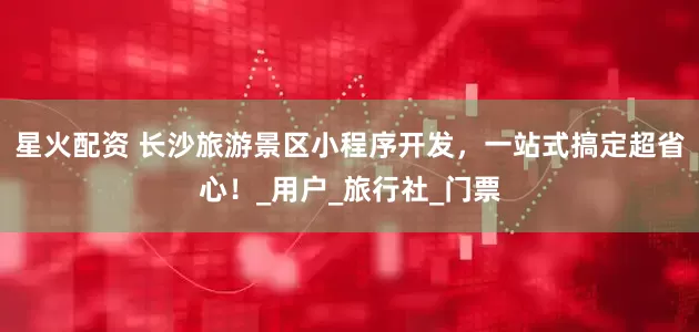 星火配资 长沙旅游景区小程序开发，一站式搞定超省心！_用户_旅行社_门票