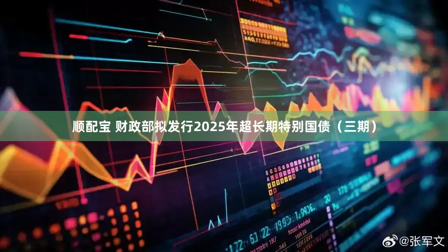 顺配宝 财政部拟发行2025年超长期特别国债（三期）