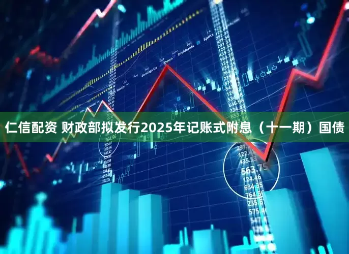 仁信配资 财政部拟发行2025年记账式附息（十一期）国债