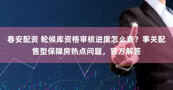 春安配资 轮候库资格审核进度怎么查？事关配售型保障房热点问题，官方解答
