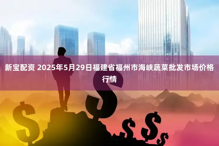 新宝配资 2025年5月29日福建省福州市海峡蔬菜批发市场价格行情