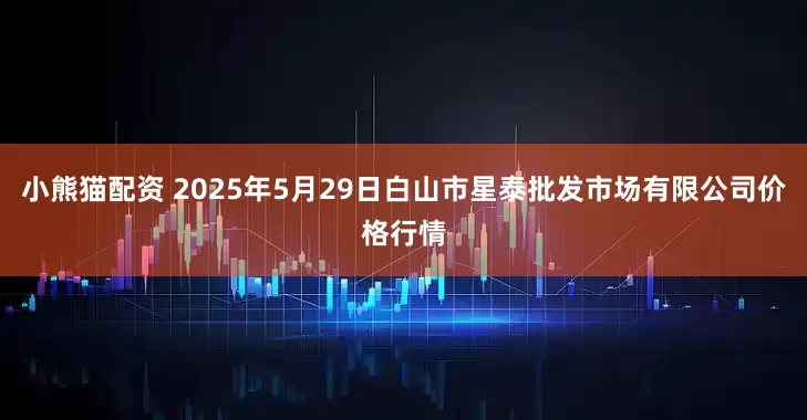 小熊猫配资 2025年5月29日白山市星泰批发市场有限公司价格行情