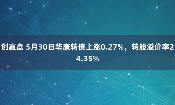 创赢盘 5月30日华康转债上涨0.27%，转股溢价率24.35%