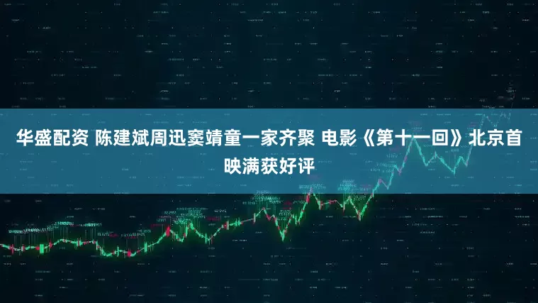 华盛配资 陈建斌周迅窦靖童一家齐聚 电影《第十一回》北京首映满获好评