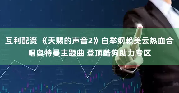 互利配资 《天赐的声音2》白举纲赖美云热血合唱奥特曼主题曲 登顶酷狗助力专区