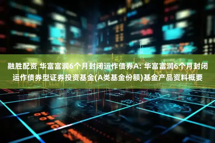 融胜配资 华富富润6个月封闭运作债券A: 华富富润6个月封闭运作债券型证券投资基金(A类基金份额)基金产品资料概要
