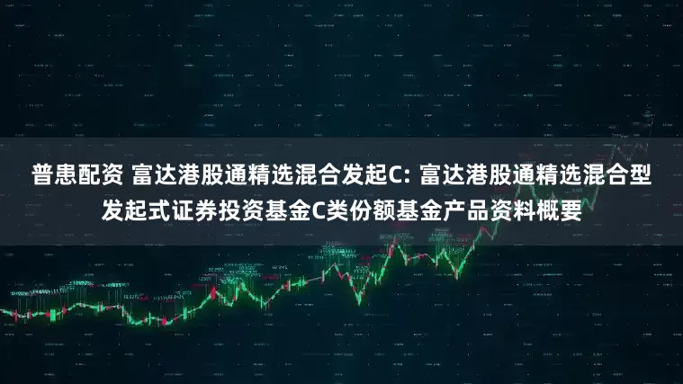 普患配资 富达港股通精选混合发起C: 富达港股通精选混合型发起式证券投资基金C类份额基金产品资料概要