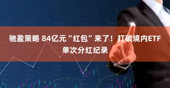 驰盈策略 84亿元“红包”来了！打破境内ETF单次分红纪录