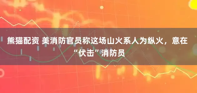 熊猫配资 美消防官员称这场山火系人为纵火，意在 “伏击”消防员