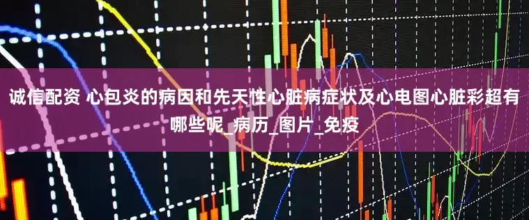 诚信配资 心包炎的病因和先天性心脏病症状及心电图心脏彩超有哪些呢_病历_图片_免疫