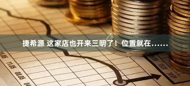 捷希源 这家店也开来三明了！位置就在……