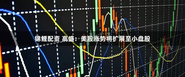 锦鲤配资 高盛：美股涨势将扩展至小盘股