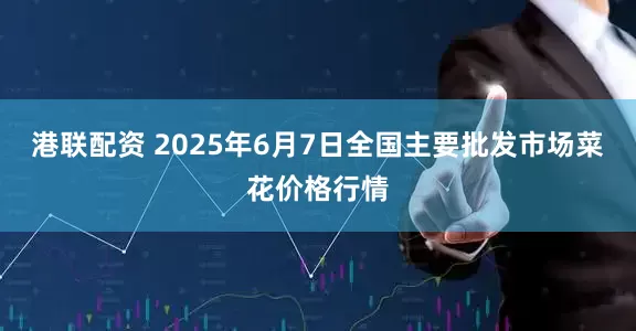 港联配资 2025年6月7日全国主要批发市场菜花价格行情