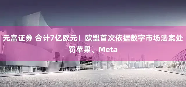 元富证券 合计7亿欧元！欧盟首次依据数字市场法案处罚苹果、Meta