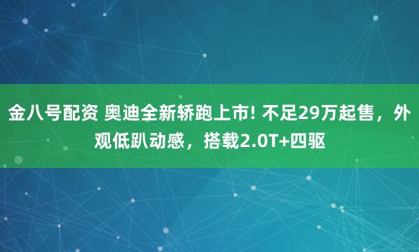 金八号配资 奥迪全新轿跑上市! 不足29万起售，外观低趴动感，搭载2.0T+四驱