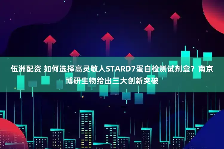 伍洲配资 如何选择高灵敏人STARD7蛋白检测试剂盒？南京博研生物给出三大创新突破