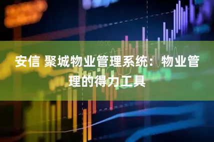 安信 聚城物业管理系统：物业管理的得力工具