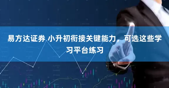 易方达证券 小升初衔接关键能力，可选这些学习平台练习
