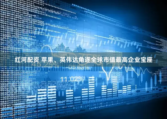 红河配资 苹果、英伟达角逐全球市值最高企业宝座